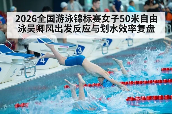 2026全国游泳锦标赛女子50米自由泳吴卿风出发反应与划水效率复盘