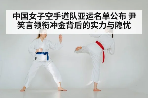 中国女子空手道队亚运名单公布 尹笑言领衔冲金背后的实力与隐忧