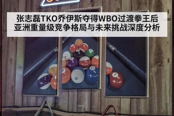 张志磊TKO乔伊斯夺得WBO过渡拳王后亚洲重量级竞争格局与未来挑战深度分析